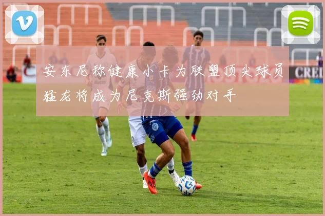 安东尼称健康小卡为联盟顶尖球员猛龙将成为尼克斯强劲对手