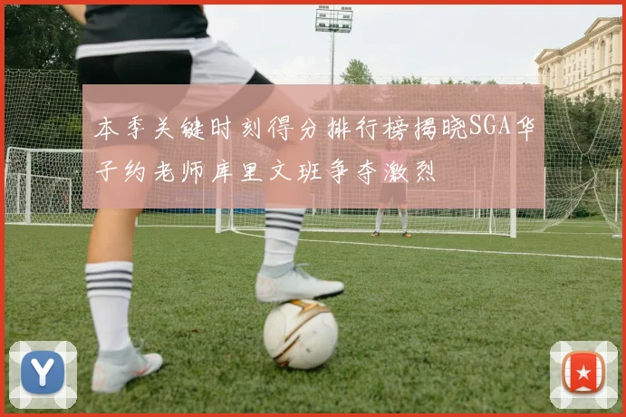 本季关键时刻得分排行榜揭晓SGA华子约老师库里文班争夺激烈