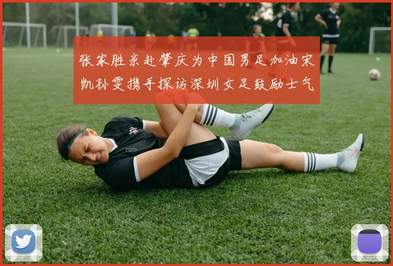 张家胜亲赴肇庆为中国男足加油宋凯孙雯携手探访深圳女足鼓励士气