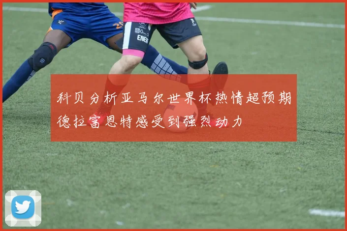 科贝分析亚马尔世界杯热情超预期德拉富恩特感受到强烈动力