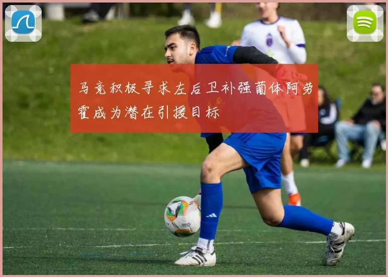 马竞积极寻求左后卫补强葡体阿劳霍成为潜在引援目标