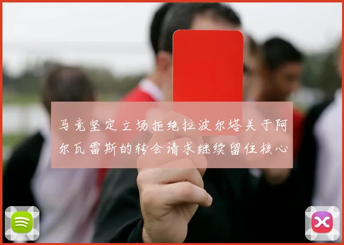 马竞坚定立场拒绝拉波尔塔关于阿尔瓦雷斯的转会请求继续留住核心球员