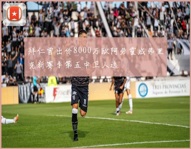 拜仁曾出价8000万欧阿劳霍成弗里克新赛季第五中卫人选