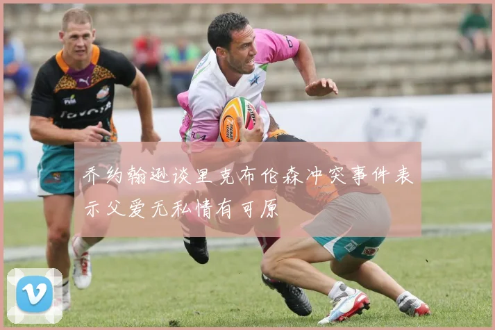乔约翰逊谈里克布伦森冲突事件表示父爱无私情有可原