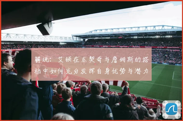 解说：艾顿在东契奇与詹姆斯的搭档中如何充分发挥自身优势与潜力