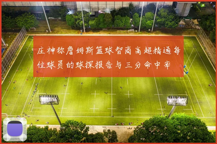 庄神称詹姆斯篮球智商高超精通每位球员的球探报告与三分命中率