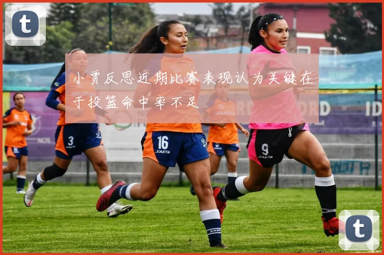 小贾反思近期比赛表现认为关键在于投篮命中率不足