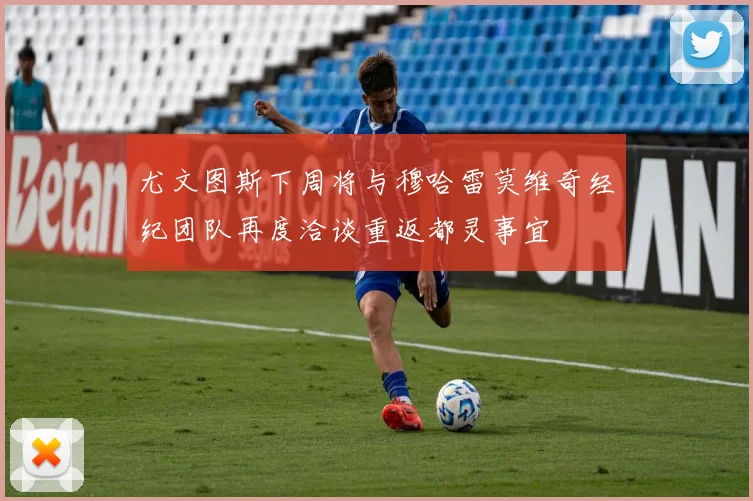 尤文图斯下周将与穆哈雷莫维奇经纪团队再度洽谈重返都灵事宜