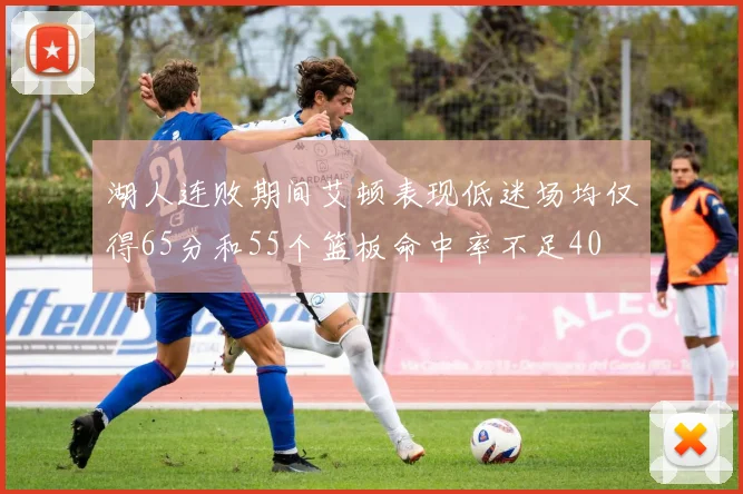 湖人连败期间艾顿表现低迷场均仅得65分和55个篮板命中率不足40