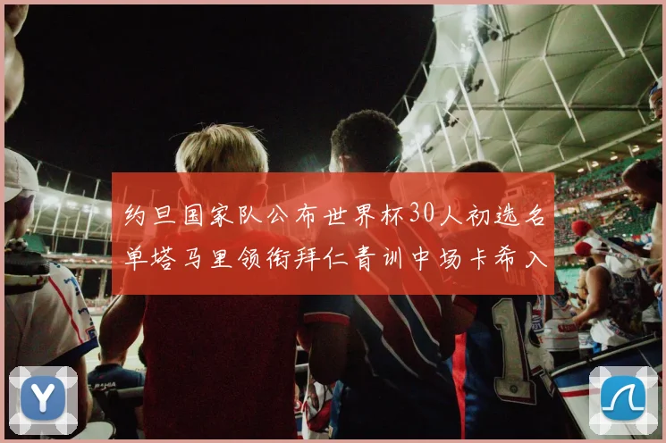 约旦国家队公布世界杯30人初选名单塔马里领衔拜仁青训中场卡希入选