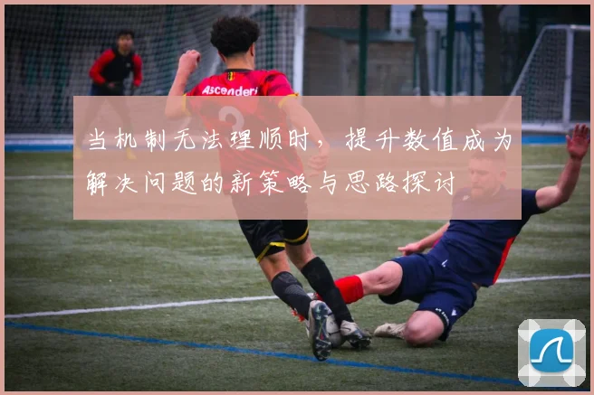 当机制无法理顺时，提升数值成为解决问题的新策略与思路探讨
