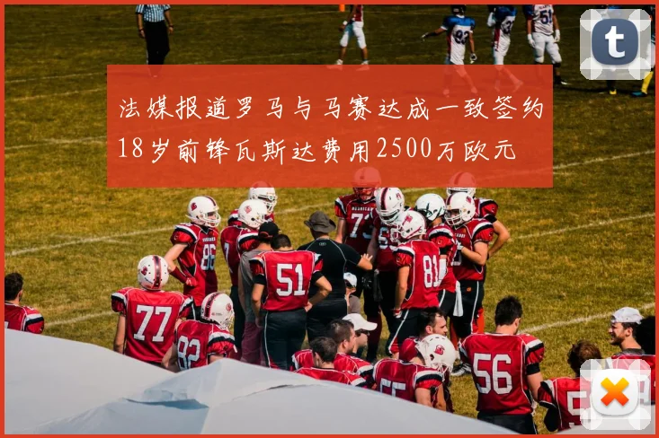 法媒报道罗马与马赛达成一致签约18岁前锋瓦斯达费用2500万欧元