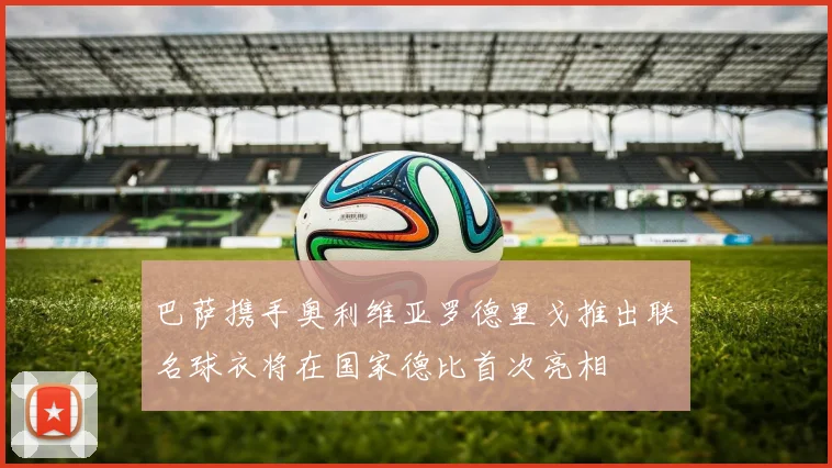 巴萨携手奥利维亚罗德里戈推出联名球衣将在国家德比首次亮相