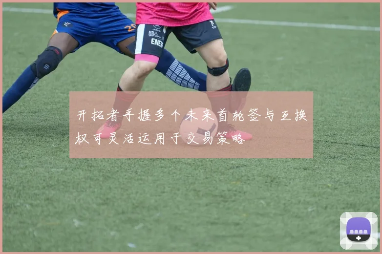 开拓者手握多个未来首轮签与互换权可灵活运用于交易策略