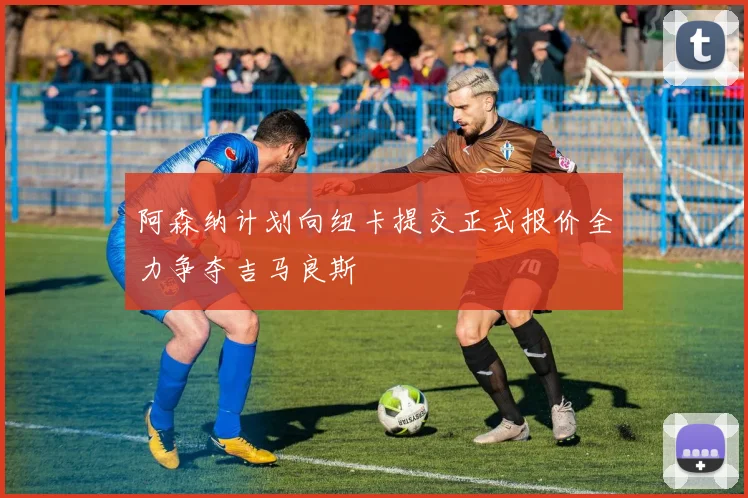 阿森纳计划向纽卡提交正式报价全力争夺吉马良斯