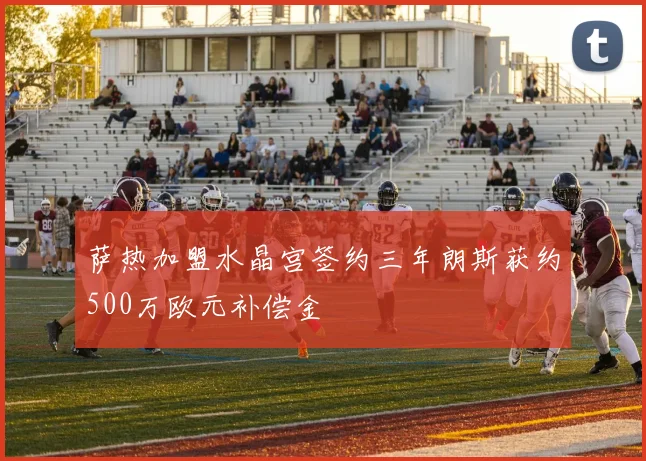 萨热加盟水晶宫签约三年朗斯获约500万欧元补偿金