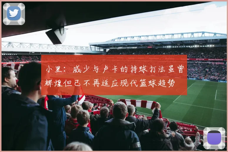 小里：威少与卢卡的持球打法虽曾辉煌但已不再适应现代篮球趋势