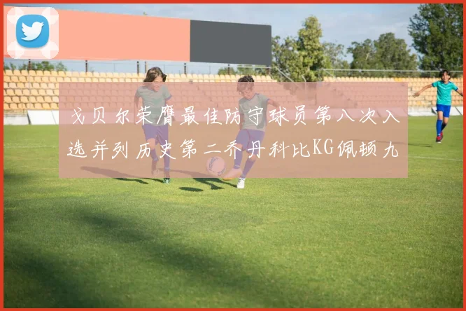 戈贝尔荣膺最佳防守球员第八次入选并列历史第二乔丹科比KG佩顿九次称王