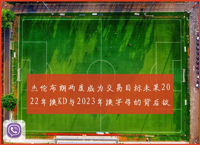 杰伦布朗两度成为交易目标未果2022年换KD与2023年换字母的背后故事