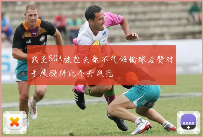武圣SGA被包夹毫不气馁输球后赞对手展现科比乔丹风范