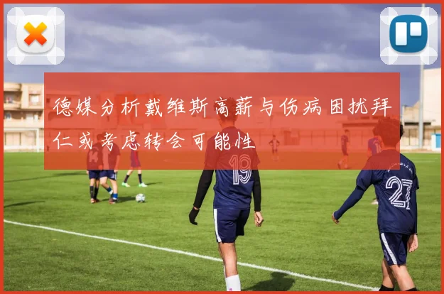 德媒分析戴维斯高薪与伤病困扰拜仁或考虑转会可能性