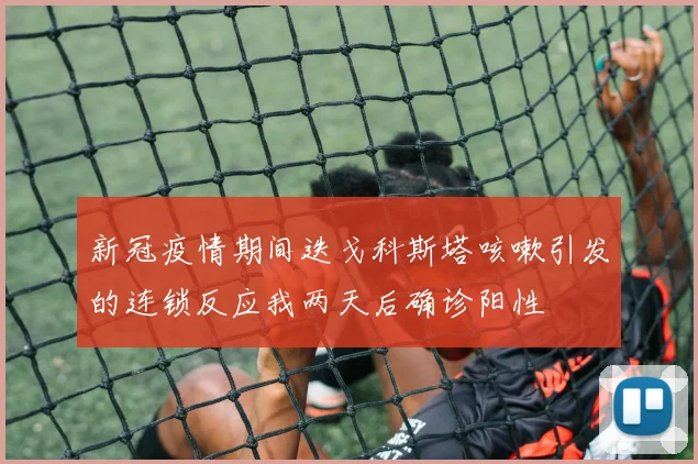 新冠疫情期间迭戈科斯塔咳嗽引发的连锁反应我两天后确诊阳性