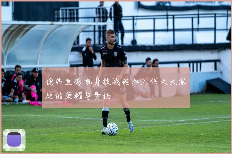 德弗里感慨身披战袍加入伟大大家庭的荣耀与责任
